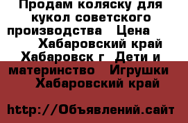 Продам коляску для кукол советского производства › Цена ­ 1 500 - Хабаровский край, Хабаровск г. Дети и материнство » Игрушки   . Хабаровский край